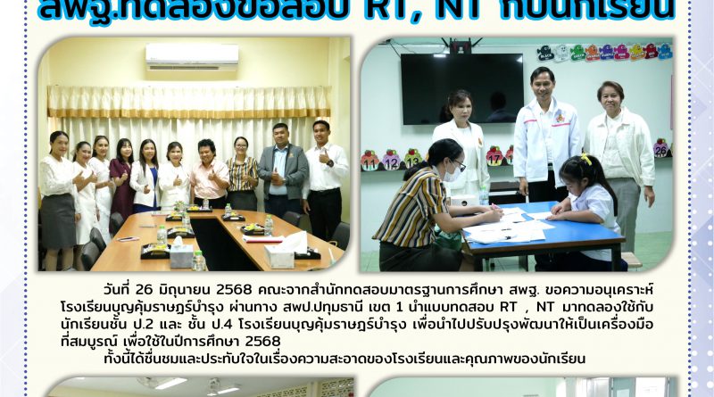 วันที่ 26 มิถุนายน 2568 คณะจากสำนักทดสอบมาตรฐานการศึกษา สพฐ. ขอความอนุเคราะห์โรงเรียนบุญคุ้มราษฎร์บำรุง ผ่าน สพป.ปทุมธานี เขต 1 นำแบบทดสอบ RT , NT มาทดลองใช้กับนักเรียนชั้น ป.2 และชั้น ป.4 เพื่อนำไปปรับปรุงพัฒนาให้เป็นเครื่องมือที่สมบูรณ์ เพื่อใช้ในปีการศึกษา 2568